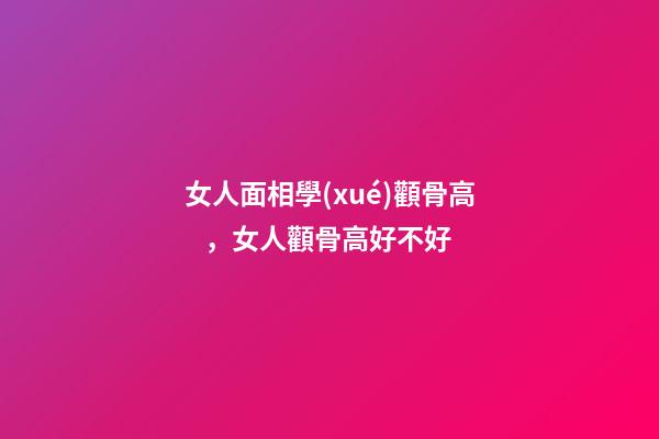 女人面相學(xué)顴骨高，女人顴骨高好不好